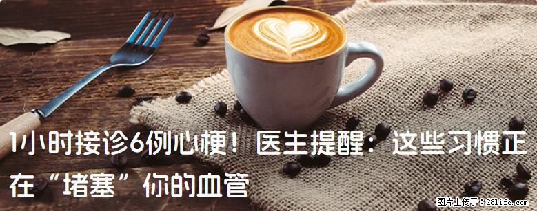 1小时接诊6例心梗！医生提醒：这些习惯正在“堵塞”你的血管 - 肇庆生活资讯 - 肇庆28生活网 zq.28life.net